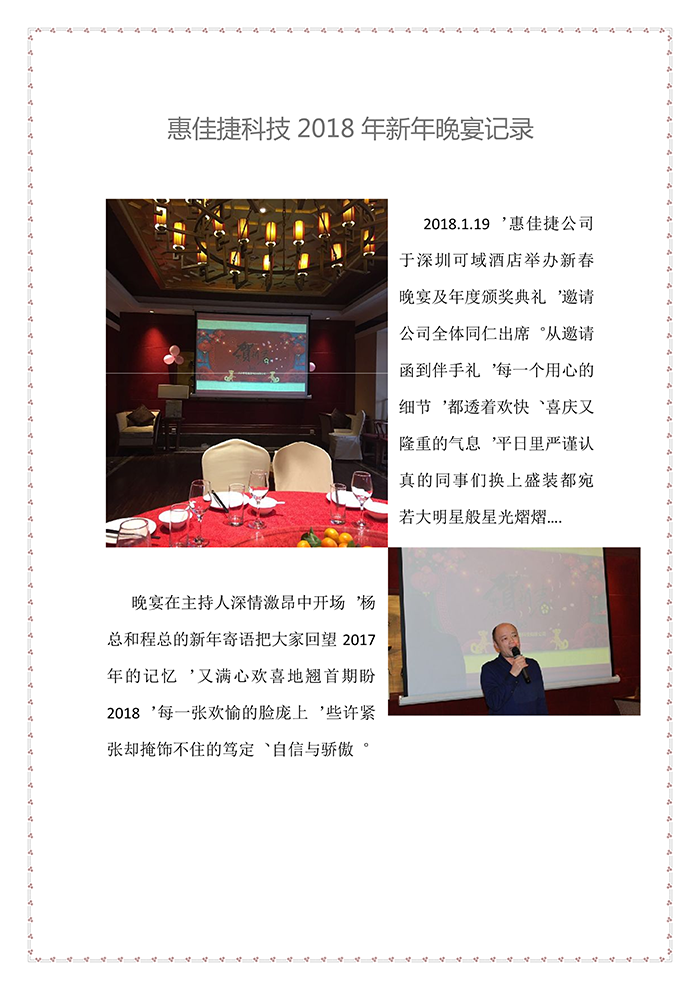 2018.1.19，惠佳捷公司于深圳可域酒店舉辦新春晚宴及年度頒獎(jiǎng)典禮，邀請(qǐng)公司全體同仁出席。從邀請(qǐng)函到伴手禮，每一個(gè)用心的細(xì)節(jié)，都透著歡快、喜慶又隆重的氣息，平日里嚴(yán)謹(jǐn)認(rèn)真的同事們換上盛裝都宛若大明星般星光熠熠…. 晚宴在主持人深情激昂中開(kāi)場(chǎng)，楊總和程總的新年寄語(yǔ)把大家回望2017年的記憶，又滿心歡喜地翹首期盼2018，每一張歡愉的臉龐上，些許緊張卻掩飾不住的篤定、自信與驕傲。 